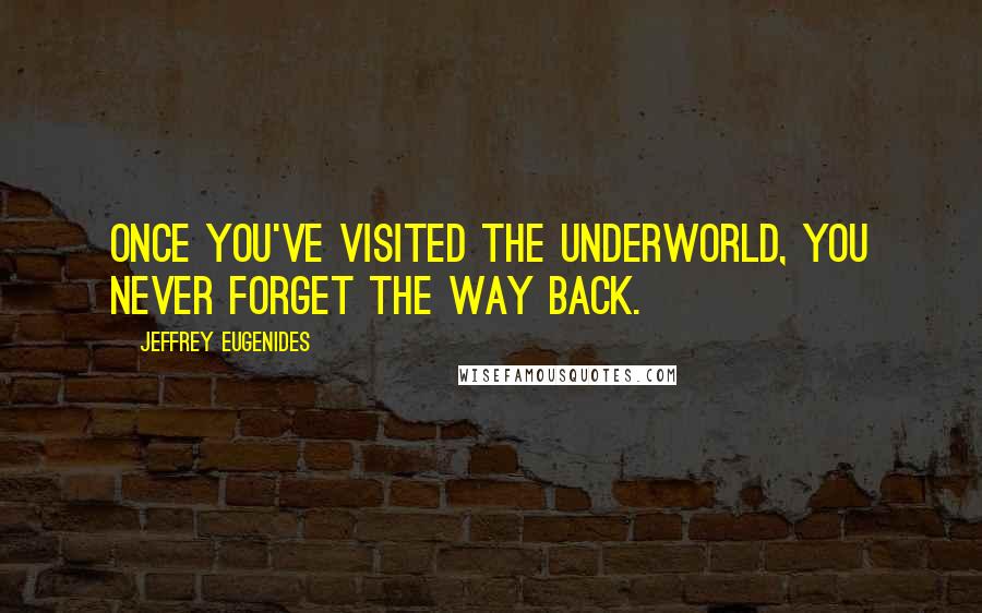 Jeffrey Eugenides Quotes: Once you've visited the underworld, you never forget the way back.