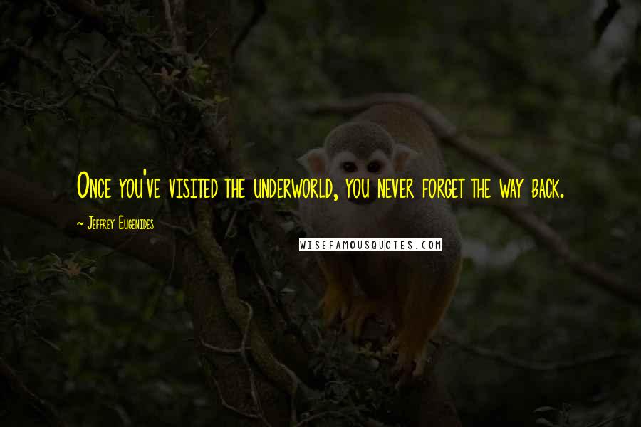 Jeffrey Eugenides Quotes: Once you've visited the underworld, you never forget the way back.