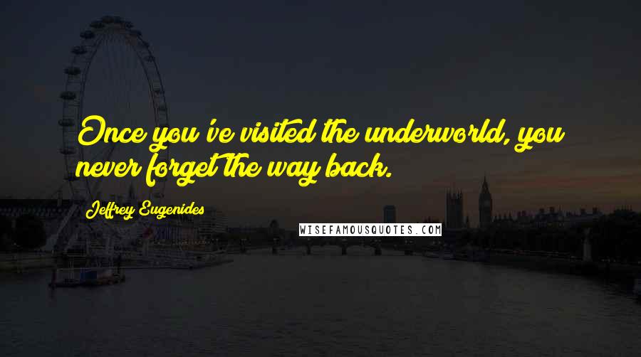 Jeffrey Eugenides Quotes: Once you've visited the underworld, you never forget the way back.