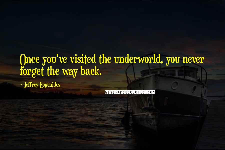 Jeffrey Eugenides Quotes: Once you've visited the underworld, you never forget the way back.