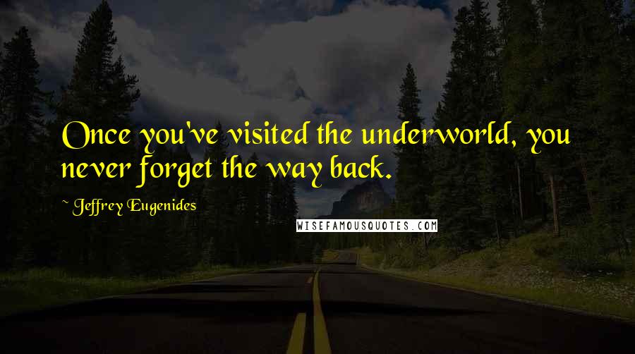 Jeffrey Eugenides Quotes: Once you've visited the underworld, you never forget the way back.