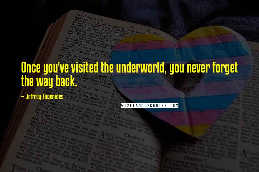 Jeffrey Eugenides Quotes: Once you've visited the underworld, you never forget the way back.