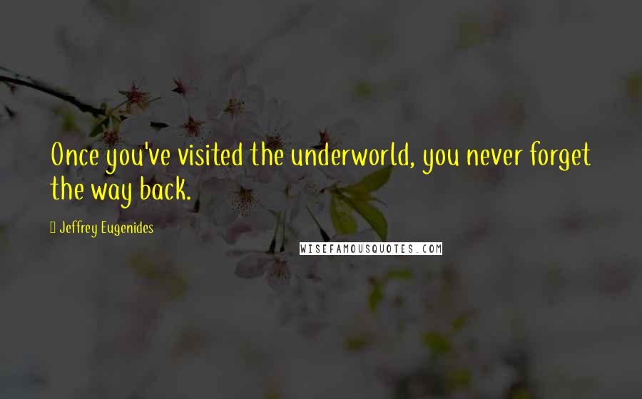 Jeffrey Eugenides Quotes: Once you've visited the underworld, you never forget the way back.