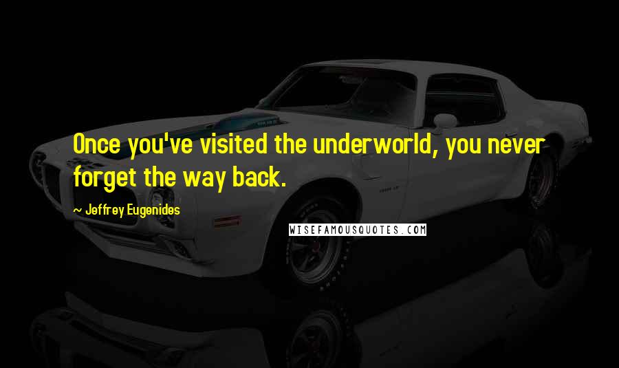 Jeffrey Eugenides Quotes: Once you've visited the underworld, you never forget the way back.
