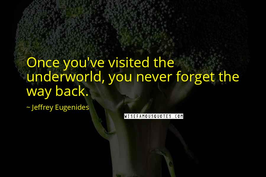 Jeffrey Eugenides Quotes: Once you've visited the underworld, you never forget the way back.