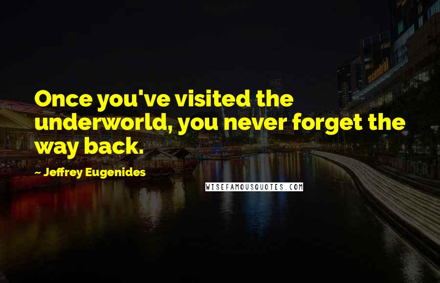 Jeffrey Eugenides Quotes: Once you've visited the underworld, you never forget the way back.