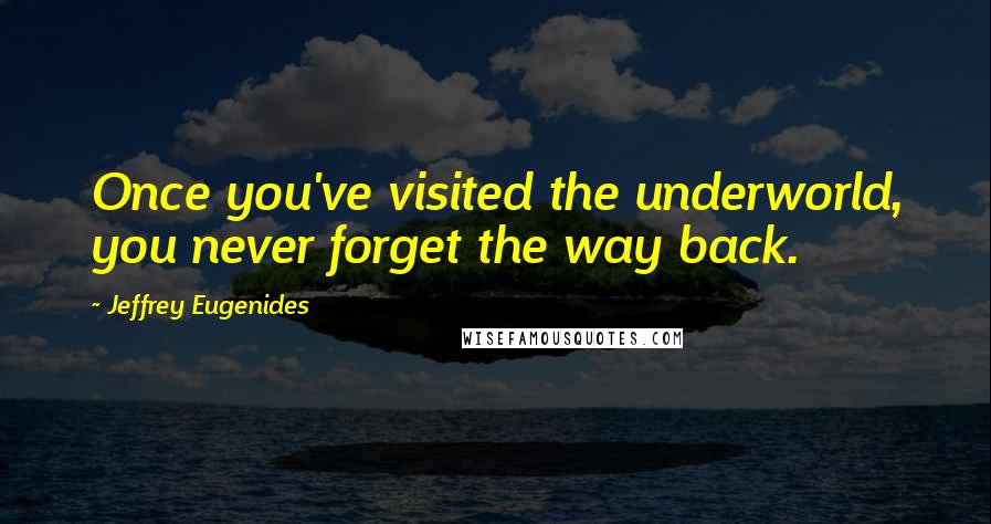 Jeffrey Eugenides Quotes: Once you've visited the underworld, you never forget the way back.