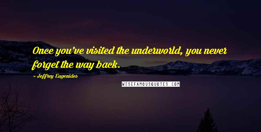 Jeffrey Eugenides Quotes: Once you've visited the underworld, you never forget the way back.