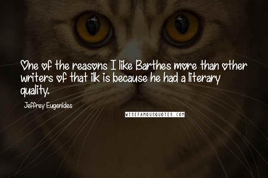 Jeffrey Eugenides Quotes: One of the reasons I like Barthes more than other writers of that ilk is because he had a literary quality.
