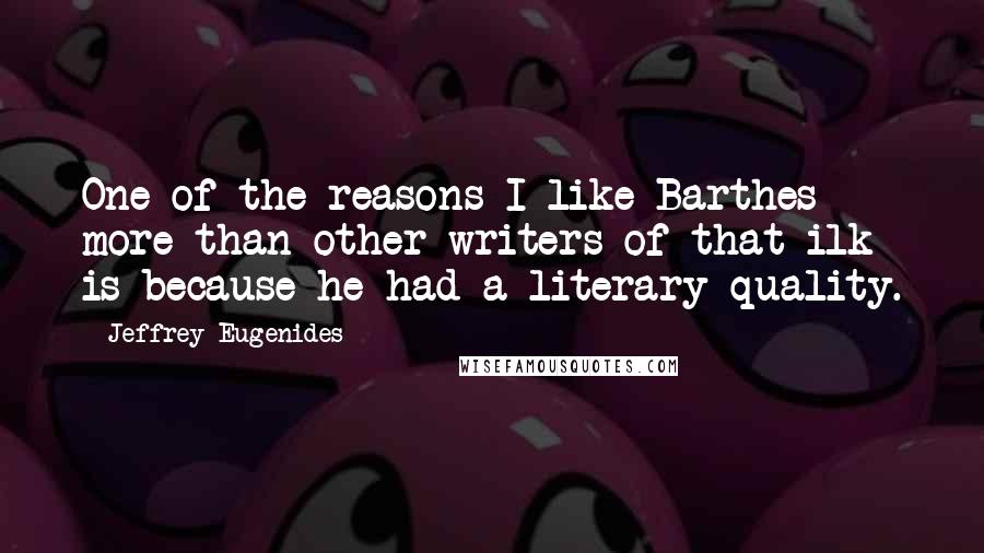 Jeffrey Eugenides Quotes: One of the reasons I like Barthes more than other writers of that ilk is because he had a literary quality.