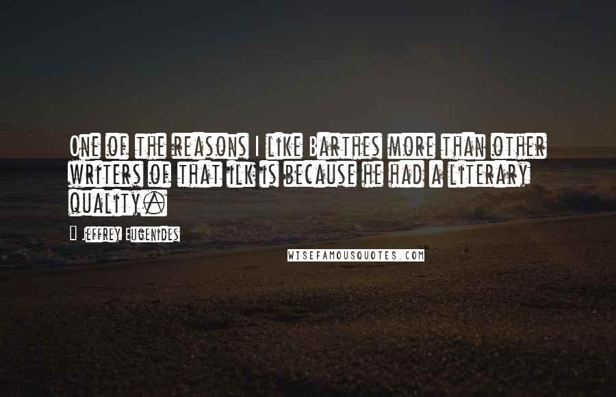 Jeffrey Eugenides Quotes: One of the reasons I like Barthes more than other writers of that ilk is because he had a literary quality.