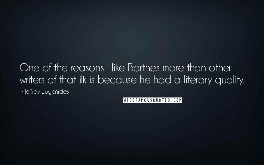 Jeffrey Eugenides Quotes: One of the reasons I like Barthes more than other writers of that ilk is because he had a literary quality.