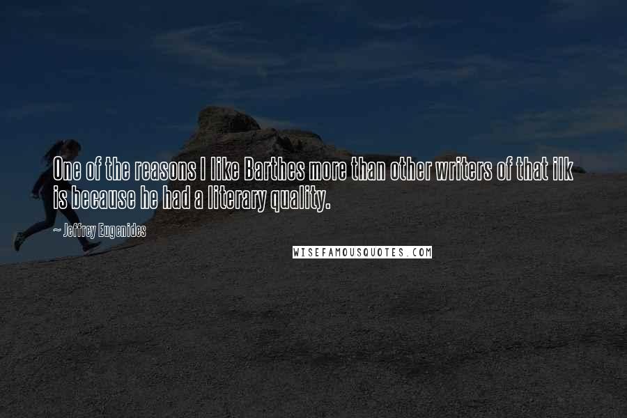 Jeffrey Eugenides Quotes: One of the reasons I like Barthes more than other writers of that ilk is because he had a literary quality.