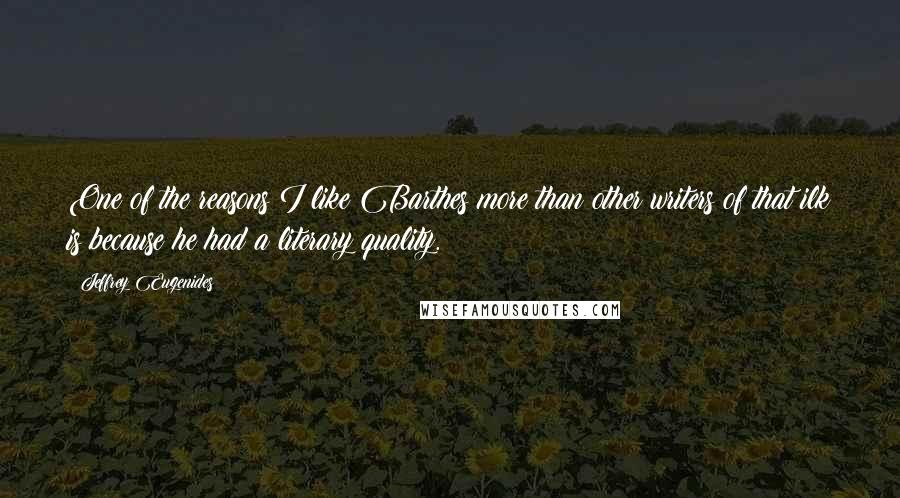 Jeffrey Eugenides Quotes: One of the reasons I like Barthes more than other writers of that ilk is because he had a literary quality.