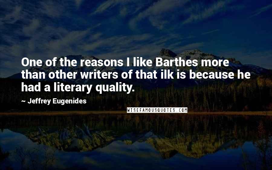 Jeffrey Eugenides Quotes: One of the reasons I like Barthes more than other writers of that ilk is because he had a literary quality.