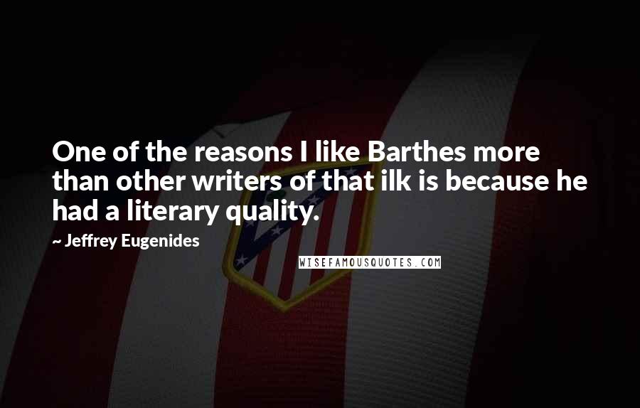 Jeffrey Eugenides Quotes: One of the reasons I like Barthes more than other writers of that ilk is because he had a literary quality.