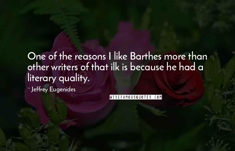 Jeffrey Eugenides Quotes: One of the reasons I like Barthes more than other writers of that ilk is because he had a literary quality.
