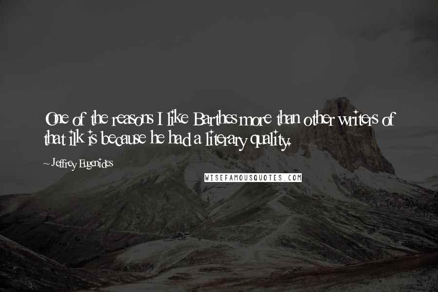Jeffrey Eugenides Quotes: One of the reasons I like Barthes more than other writers of that ilk is because he had a literary quality.
