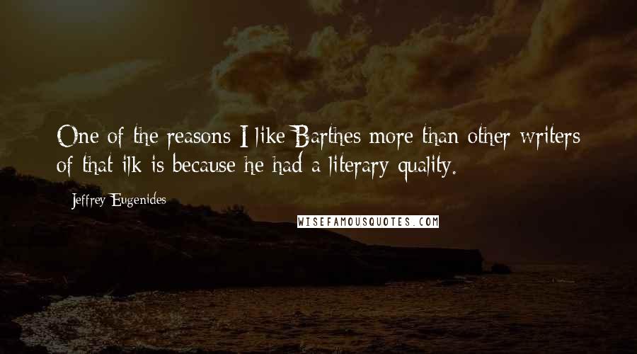 Jeffrey Eugenides Quotes: One of the reasons I like Barthes more than other writers of that ilk is because he had a literary quality.