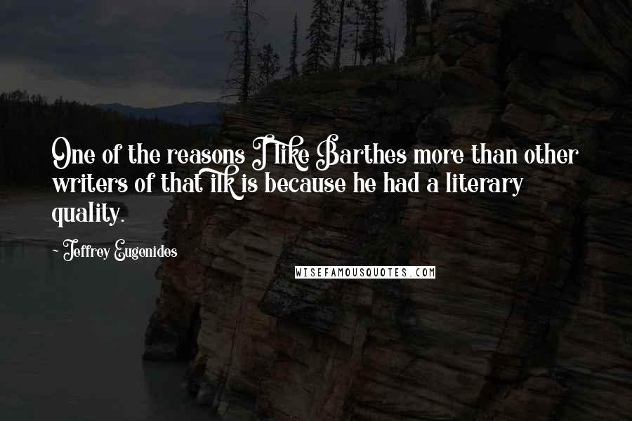 Jeffrey Eugenides Quotes: One of the reasons I like Barthes more than other writers of that ilk is because he had a literary quality.