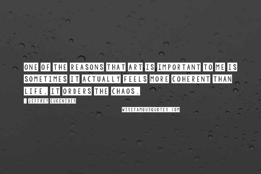 Jeffrey Eugenides Quotes: One of the reasons that art is important to me is sometimes it actually feels more coherent than life. It orders the chaos.