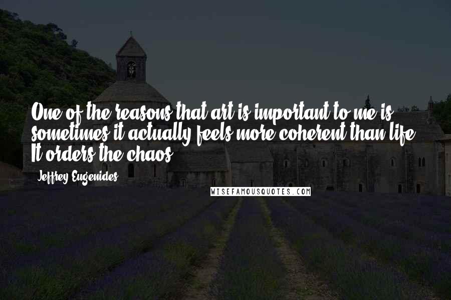 Jeffrey Eugenides Quotes: One of the reasons that art is important to me is sometimes it actually feels more coherent than life. It orders the chaos.