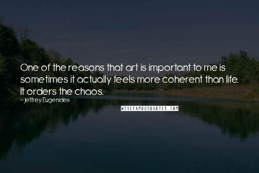 Jeffrey Eugenides Quotes: One of the reasons that art is important to me is sometimes it actually feels more coherent than life. It orders the chaos.