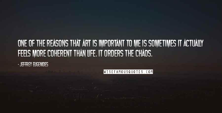 Jeffrey Eugenides Quotes: One of the reasons that art is important to me is sometimes it actually feels more coherent than life. It orders the chaos.