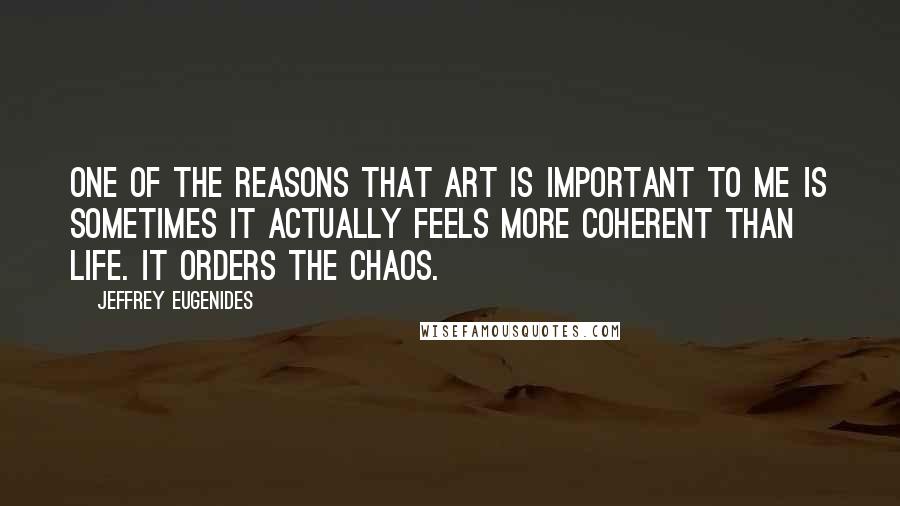 Jeffrey Eugenides Quotes: One of the reasons that art is important to me is sometimes it actually feels more coherent than life. It orders the chaos.