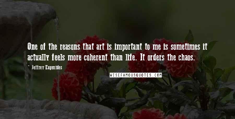 Jeffrey Eugenides Quotes: One of the reasons that art is important to me is sometimes it actually feels more coherent than life. It orders the chaos.
