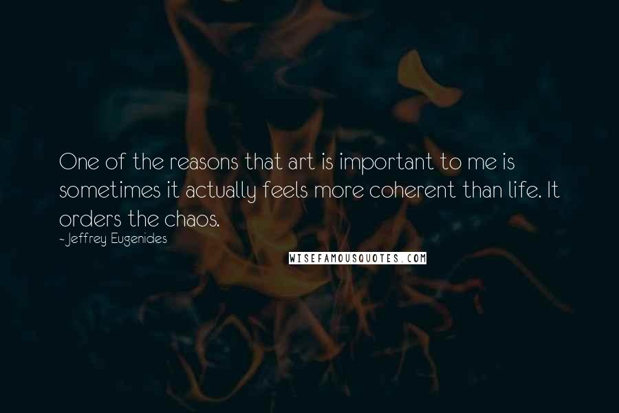 Jeffrey Eugenides Quotes: One of the reasons that art is important to me is sometimes it actually feels more coherent than life. It orders the chaos.
