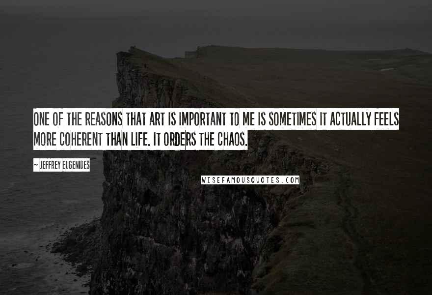 Jeffrey Eugenides Quotes: One of the reasons that art is important to me is sometimes it actually feels more coherent than life. It orders the chaos.