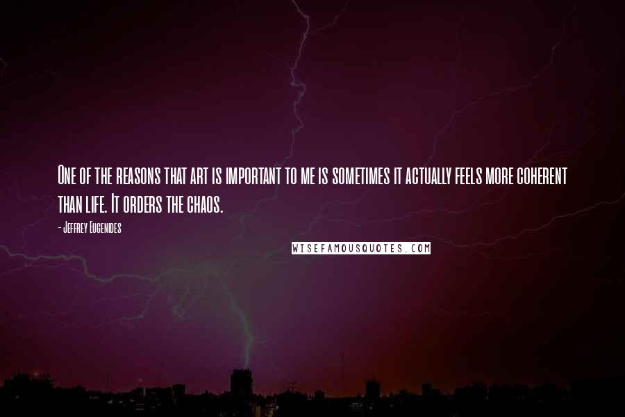 Jeffrey Eugenides Quotes: One of the reasons that art is important to me is sometimes it actually feels more coherent than life. It orders the chaos.