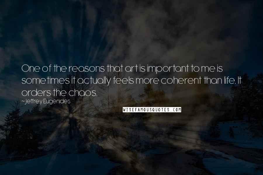 Jeffrey Eugenides Quotes: One of the reasons that art is important to me is sometimes it actually feels more coherent than life. It orders the chaos.