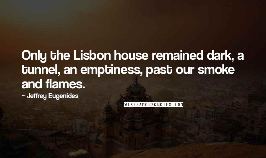 Jeffrey Eugenides Quotes: Only the Lisbon house remained dark, a tunnel, an emptiness, past our smoke and flames.