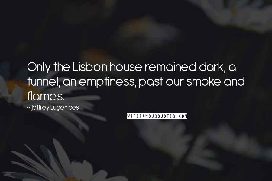 Jeffrey Eugenides Quotes: Only the Lisbon house remained dark, a tunnel, an emptiness, past our smoke and flames.