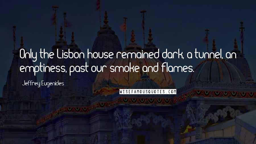 Jeffrey Eugenides Quotes: Only the Lisbon house remained dark, a tunnel, an emptiness, past our smoke and flames.