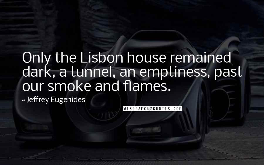 Jeffrey Eugenides Quotes: Only the Lisbon house remained dark, a tunnel, an emptiness, past our smoke and flames.