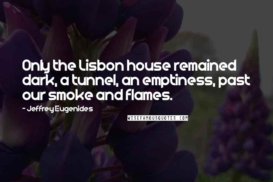 Jeffrey Eugenides Quotes: Only the Lisbon house remained dark, a tunnel, an emptiness, past our smoke and flames.