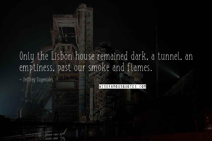 Jeffrey Eugenides Quotes: Only the Lisbon house remained dark, a tunnel, an emptiness, past our smoke and flames.