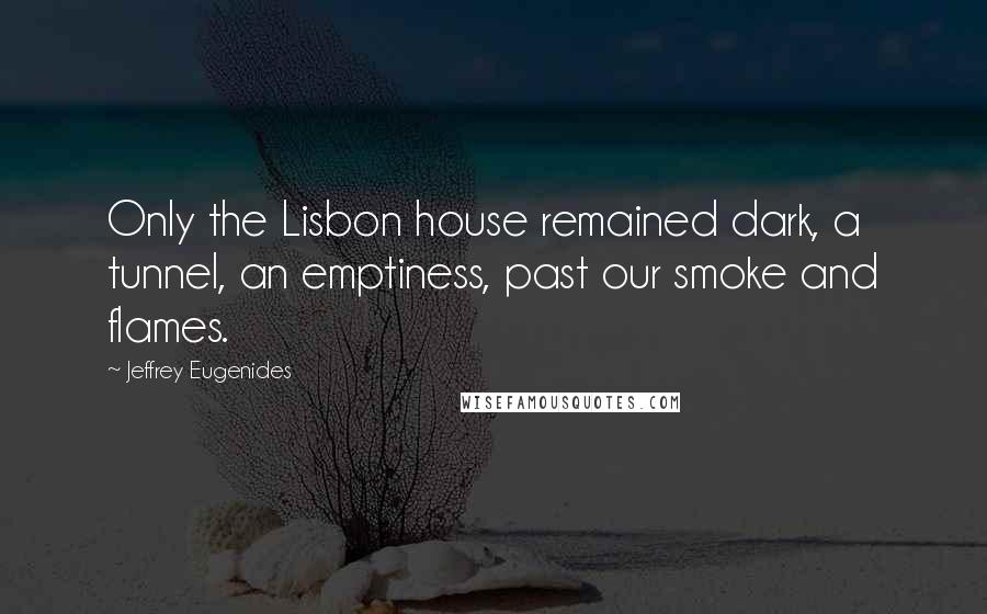 Jeffrey Eugenides Quotes: Only the Lisbon house remained dark, a tunnel, an emptiness, past our smoke and flames.