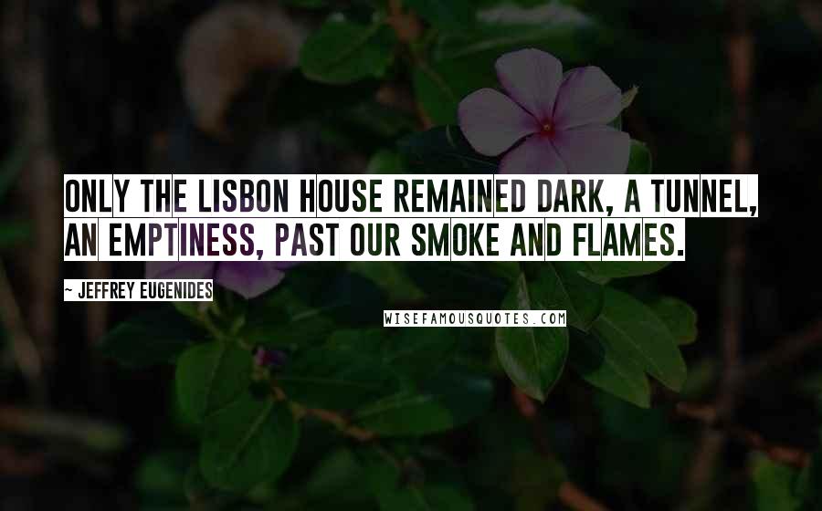 Jeffrey Eugenides Quotes: Only the Lisbon house remained dark, a tunnel, an emptiness, past our smoke and flames.