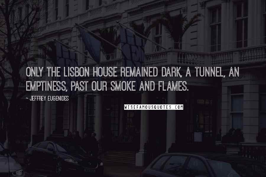 Jeffrey Eugenides Quotes: Only the Lisbon house remained dark, a tunnel, an emptiness, past our smoke and flames.