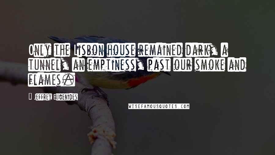 Jeffrey Eugenides Quotes: Only the Lisbon house remained dark, a tunnel, an emptiness, past our smoke and flames.