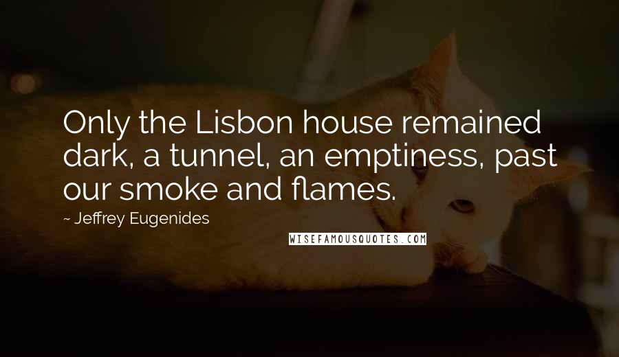 Jeffrey Eugenides Quotes: Only the Lisbon house remained dark, a tunnel, an emptiness, past our smoke and flames.