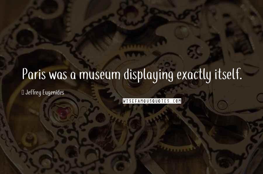 Jeffrey Eugenides Quotes: Paris was a museum displaying exactly itself.