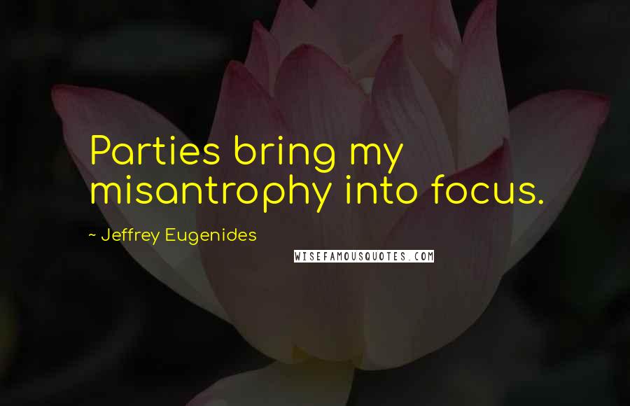 Jeffrey Eugenides Quotes: Parties bring my misantrophy into focus.