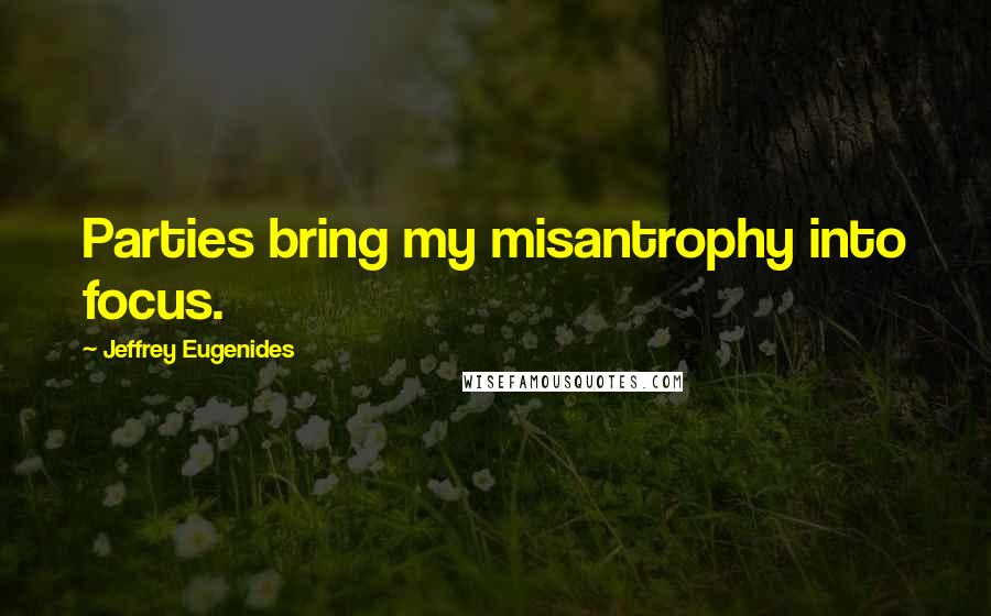 Jeffrey Eugenides Quotes: Parties bring my misantrophy into focus.