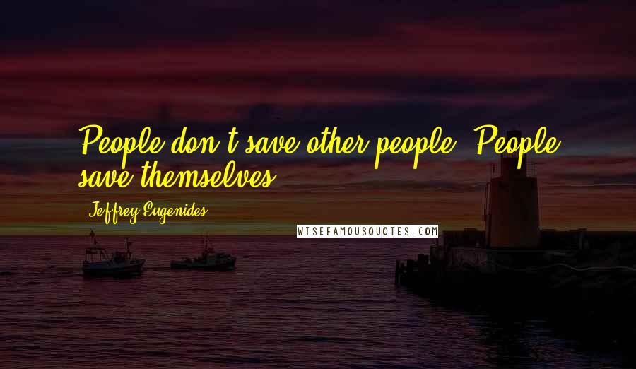 Jeffrey Eugenides Quotes: People don't save other people. People save themselves.