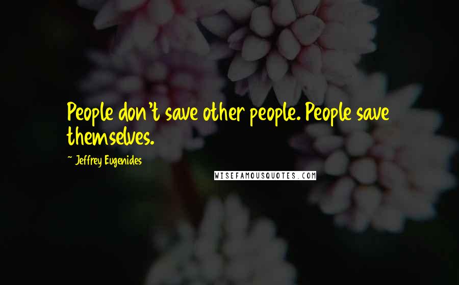 Jeffrey Eugenides Quotes: People don't save other people. People save themselves.